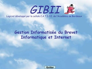 GIBII Logiciel développé par la cellule C.A.T.I.C.E. de l’Académie de Bordeaux Gestion Informatisée du Brevet Informatique et Internet Quitter 