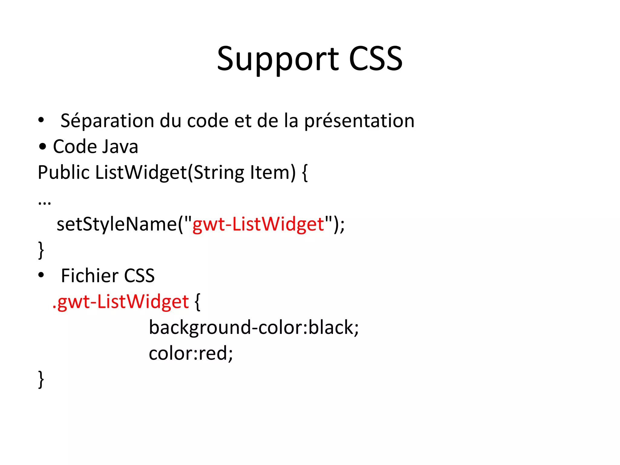 Support CSS
• Séparation du code et de la présentation
• Code Java
Public ListWidget(String Item) {
…
   setStyleName("gwt-ListWidget");
}
• Fichier CSS
  .gwt-ListWidget {
             background-color:black;
             color:red;
}
 
