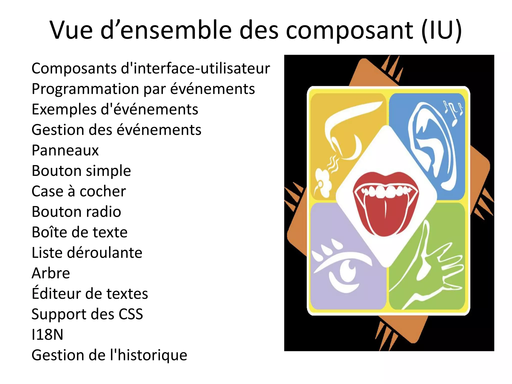 Vue d’ensemble des composant (IU)
Composants d'interface-utilisateur
Programmation par événements
Exemples d'événements
Gestion des événements
Panneaux
Bouton simple
Case à cocher
Bouton radio
Boîte de texte
Liste déroulante
Arbre
Éditeur de textes
Support des CSS
I18N
Gestion de l'historique
 