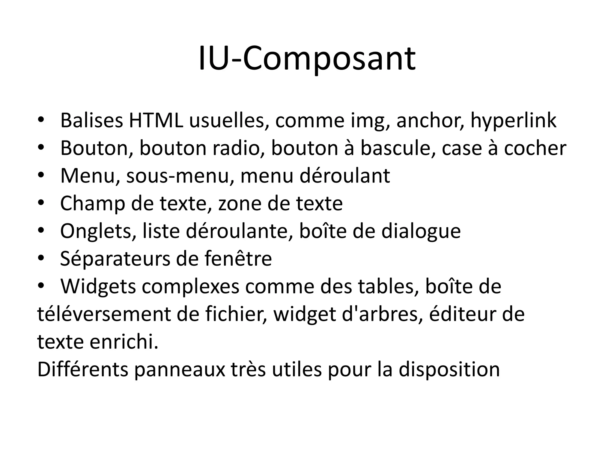 IU-Composant
• Balises HTML usuelles, comme img, anchor, hyperlink
• Bouton, bouton radio, bouton à bascule, case à cocher
• Menu, sous-menu, menu déroulant
• Champ de texte, zone de texte
• Onglets, liste déroulante, boîte de dialogue
• Séparateurs de fenêtre
• Widgets complexes comme des tables, boîte de
téléversement de fichier, widget d'arbres, éditeur de
texte enrichi.
Différents panneaux très utiles pour la disposition
 