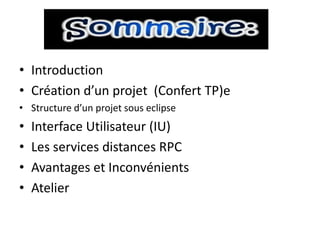 • Introduction
• Création d’un projet (Confert TP)e
• Structure d’un projet sous eclipse
•   Interface Utilisateur (IU)
•   Les services distances RPC
•   Avantages et Inconvénients
•   Atelier
 