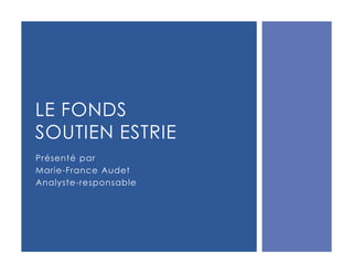 LE FONDS
SOUTIEN ESTRIE
Présenté par
Marie-France Audet
Analyste-responsable
 