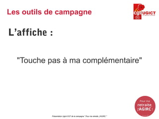 L’affiche :
"Touche pas à ma complémentaire"
Présentation Ugict-CGT de la campagne " Pour ma retraite, j'AGIRC "
Les outils de campagne
 