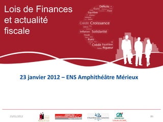 Lois de Finances
et actualité
fiscale




        23 janvier 2012 – ENS Amphithéâtre Mérieux




 23/01/2012                                          80
 