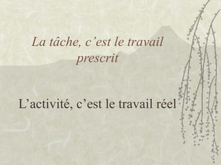 La tâche, c’est le travail
prescrit
L’activité, c’est le travail réel
 