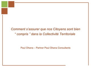 Comment s’assurer que nos Citoyens sont bien
                  “ compris ” dans la Collectivité Territoriale



                       Paul Ohana – Partner Paul Ohana Consultants




Réf. : 2005/A15/0188


                                                                22 octobre 1999
 