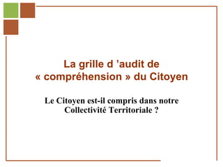 La grille d ’audit de
                  « compréhension » du Citoyen

                       Le Citoyen est-il compris dans notre
                            Collectivité Territoriale ?



Réf. : 2005/A15/0188
 