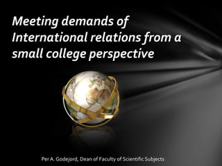 Meeting demands of International relations from a small college perspective Per A. Godejord, Dean of Faculty of Scientific Subjects 