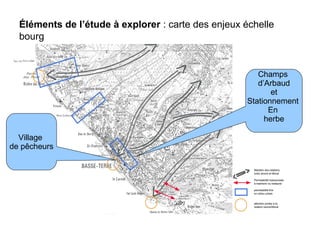 Éléments de l’étude à explorer : carte des enjeux échelle
bourg
Village
de pêcheurs
Champs
d’Arbaud
et
Stationnement
En
herbe
 