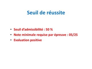 Seuil de réussite
• Seuil d’admissibilité : 50 %
• Note minimale requise par épreuve : 05/25
• Evaluation positive
 