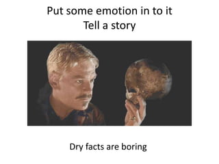 Put some emotion in to itTell a storyDry facts are boring