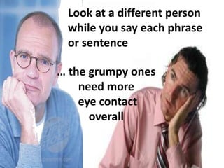 Look at a different person while you say each phrase or sentence… the grumpy onesneed more eye contactoverall