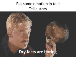 Put some emotion in to itTell a storyDry facts are boring