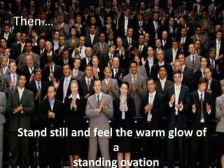 Then …Stand still and feel the warm glow of a standing ovation