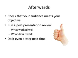 AfterwardsCheck that your audience meets your objectiveRun a post presentation reviewWhat worked wellWhat didn’t workDo it even better next time