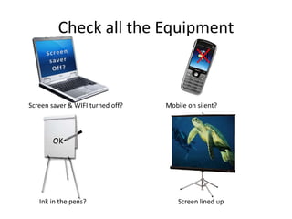 Check all the EquipmentScreen saverOff?Screen saver & WIFI turned off?Mobile on silent?OKInk in the pens?Screen lined up