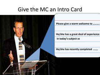 Give the MC an Intro CardPlease give a warm welcome to ……….He/she has a great deal of experience in today’s subject as He/she has recently completed  …….