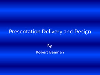 Presentation Delivery and Design
By,
Robert Beeman

 