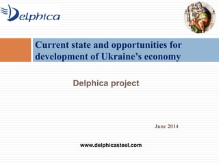 June 2014
Current state and opportunities for
development of Ukraine’s economy
Delphica project
www.delphicasteel.com
 