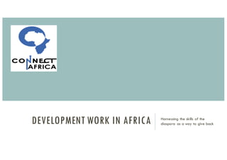DEVELOPMENT WORK IN AFRICA Harnessing the skills of the
diaspora as a way to give back
 