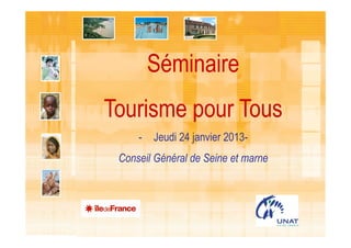 Séminaire
Tourisme pour Tous
- Jeudi 24 janvier 2013-
Conseil Général de Seine et marne
 