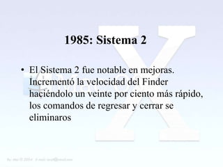 1985: Sistema 2

• El Sistema 2 fue notable en mejoras.
  Incrementó la velocidad del Finder
  haciéndolo un veinte por ciento más rápido,
  los comandos de regresar y cerrar se
  eliminaros
 