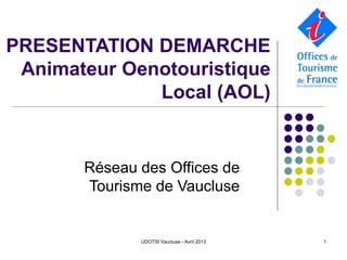 UDOTSI Vaucluse - Avril 2013 1
PRESENTATION DEMARCHE
Animateur Oenotouristique
Local (AOL)
Réseau des Offices de
Tourisme de Vaucluse
 