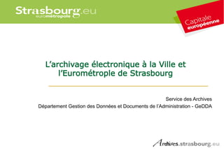 L’archivage électronique à la Ville et
l’Eurométrople de Strasbourg
Service des Archives
Département Gestion des Données et Documents de l’Administration - GeDDA
 