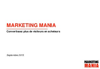 Présentation de Marketing ManiaPage 1 septembre 2015
Convertissez plus de visiteurs en acheteurs
MARKETING MANIA
Septembre 2015
 