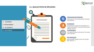 TECHNIQUE
Quels proceeds, solutions seront mis en place :
SAE, coffer-fort… ?
ORGANISATIONNEL
Quels processus ? Sont-ils documentés ? Des délais
sont-ils prévus ? …
4.1. QUELLES PISTES DE RÉFLEXION :
1. Contexte
2. Présentation
3. Le contenu
4. Les enjeux
HUMAIN
Qui participera, au projet ? Qui interviendra sur la
chaîne de numérisation ? Qui sont les personnes qui
adhèront ? Ou pas ?
JURIDIQUE
Une analyse de risques est-elle prevue ? Des risques
sont-ils identifies ?
 
