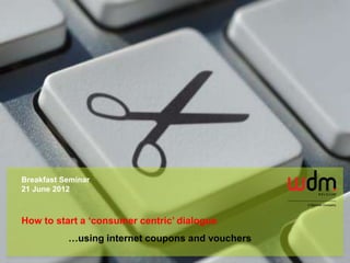 Breakfast Seminar
21 June 2012



How to start a ‘consumer centric’ dialogue
           …using internet coupons and vouchers
 