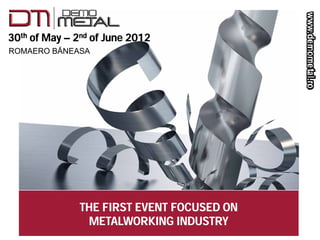 30th of M – 2nd of J
      f May   d f June 2012

ROMAERO BĂNEASA




             THE FIRST EVENT FOCUSED ON
              METALWORKING INDUSTRY
 