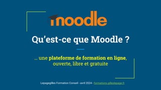 Qu’est-ce que Moodle ?
… une plateforme de formation en ligne,
ouverte, libre et gratuite
Lepagegilles Formation Conseil - avril 2024 - formations.gilleslepage.fr
 