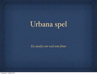 Urbana spel
En analys om vad som ﬁnns
torsdag den 7 oktober 2010
 