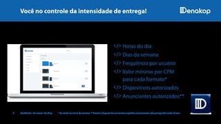 6 Confidential. For Internal Use Only. * No ato da assinatura do contrato. ** Permite o bloqueio de anunciantes específicos (concorrentes, etc) privilegiando vendas diretas.
Inúmeras conﬁgurações que permitem gerenciar a quantidade de propaganda:
</> Horas do dia
</> Dias da semana
</> Frequência por usuário
</> Valor mínimo por CPM
para cada formato*
</> Dispositivos autorizados
</> Anunciantes autorizados**
Você no controle da intensidade de entrega!
IMAGENSILUSTRATIVAS
 