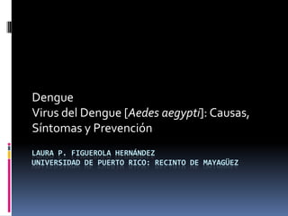 Laura P. Figuerola HernándezUniversidad de Puerto Rico: Recinto de Mayagüez  Dengue Virus del Dengue [Aedesaegypti]: Causas, Síntomas y Prevención 