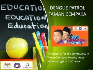 DENGUE PATROL
TAMAN CEMPAKA
This page is for the community in
TamanCempaka to post news
about denggi in their area
 