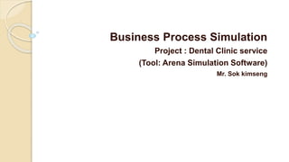 Business Process Simulation
Project : Dental Clinic service
(Tool: Arena Simulation Software)
Mr. Sok kimseng
 