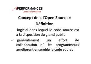 Concept de « l’Open Source » 
Définition 
- logiciel dans lequel le code source est 
à la disposition du grand public 
- généralement un effort de 
collaboration où les programmeurs 
améliorent ensemble le code source 
 