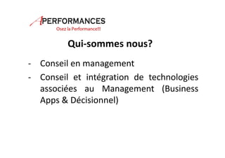 Qui-sommes nous? 
- Conseil en management 
- Conseil et intégration de technologies 
associées au Management (Business 
Apps & Décisionnel) 
 