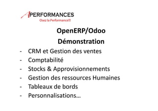 OpenERP/Odoo 
Démonstration 
- CRM et Gestion des ventes 
- Comptabilité 
- Stocks & Approvisionnements 
- Gestion des ressources Humaines 
- Tableaux de bords 
- Personnalisations… 
 