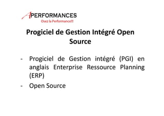 Progiciel de Gestion Intégré Open 
Source 
- Progiciel de Gestion intégré (PGI) en 
anglais Enterprise Ressource Planning 
(ERP) 
- Open Source 
 