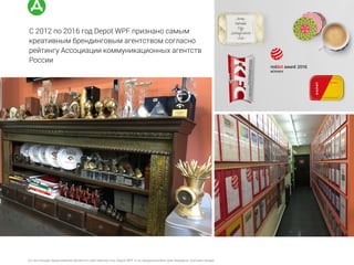 (с) настоящее предложение является собственностью Depot WPF и не предназначено для передачи третьим лицам
С 2012 по 2016 год Depot WPF признано самым
креативным брендинговым агентством согласно
рейтингу Ассоциации коммуникационных агентств
России
 