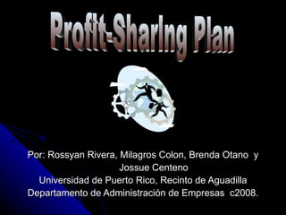 Por: Rossyan Rivera, Milagros Colon, Brenda Otano  y Jossue Centeno Universidad de Puerto Rico, Recinto de Aguadilla Departamento de Administración de Empresas  c2008. Profit-Sharing Plan 