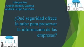 ¿Qué seguridad ofrece
la nube para preservar
la información de las
empresas?
Integrantes
Andrés Rangel Cadena
Andrés Felipe Saavedra
 