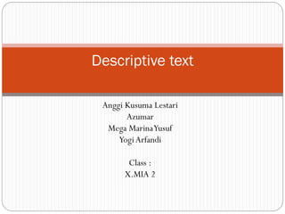 Descriptive text
Anggi Kusuma Lestari
Azumar
Mega Marina Yusuf
Yogi Arfandi

Class :
X.MIA 2

 