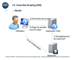 2.2 Cross-Site Scripting (XSS)

P. 20             Stocké


                                                 2) Demande de la page



                                                3) Page de résultat
                                                avec le script
                     Utilisateur                                  Application Web

                                                                                                 1) Enregistrement
                                                                                                 du code actif




                                                                                    Attaquant
 Guillaume HARRY l Principales failles de sécurité des applications Web : principes, parades et bonnes pratiques de développement
 