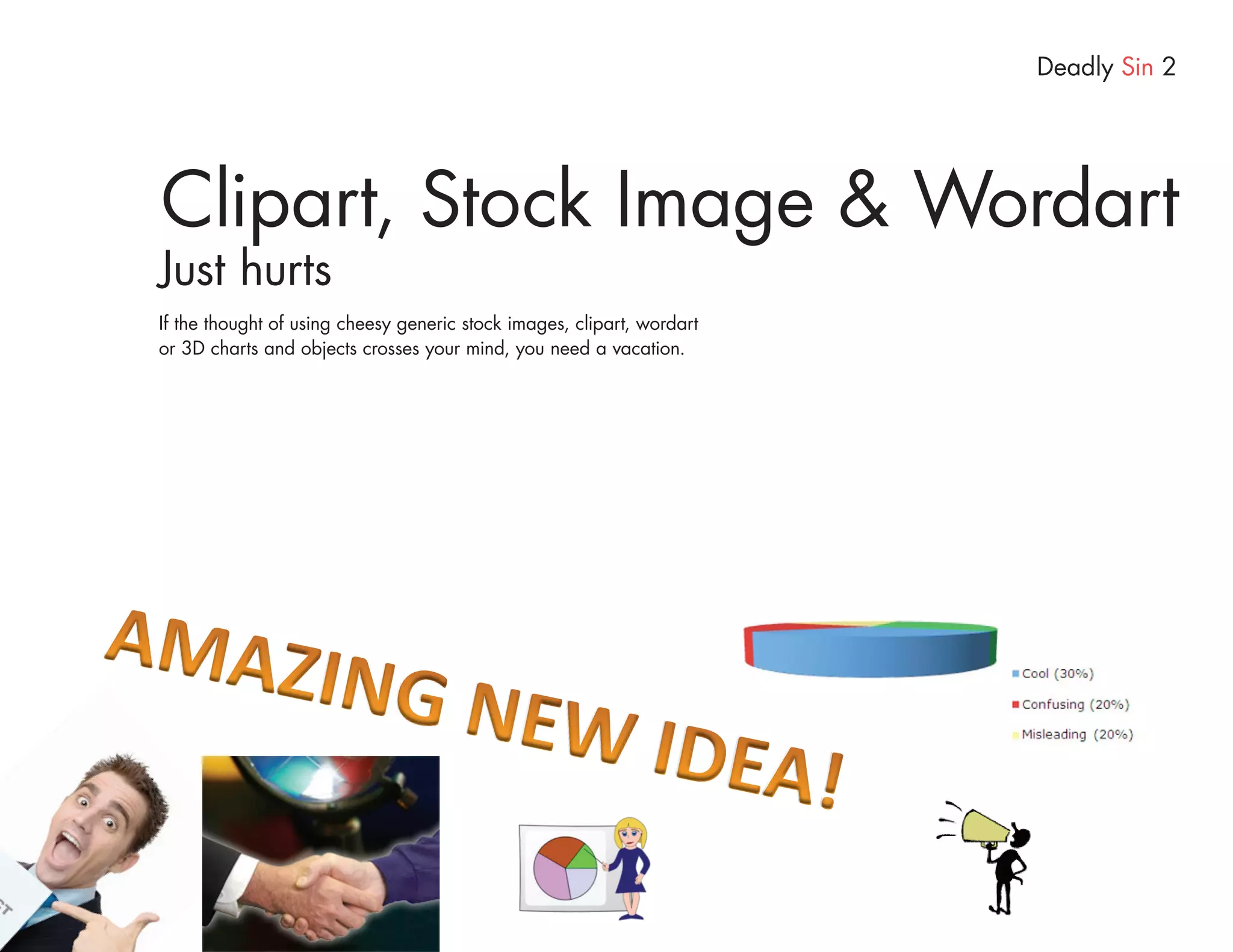 Deadly Sin 2




Clipart, Stock Image & Wordart
Just hurts
If the thought of using cheesy generic stock images, clipart, wordart
or 3D charts and objects crosses your mind, you need a vacation.
 