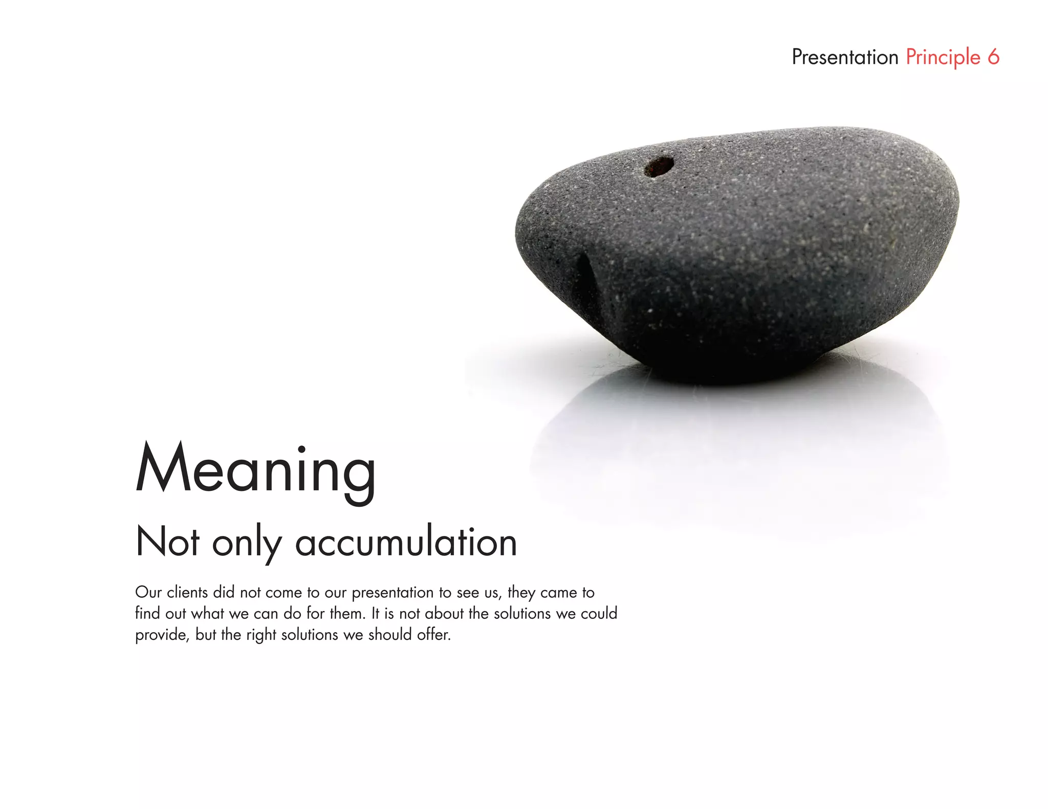 Presentation Principle 6




Meaning
Not only accumulation
Our clients did not come to our presentation to see us, they came to
find out what we can do for them. It is not about the solutions we could
provide, but the right solutions we should offer.
 