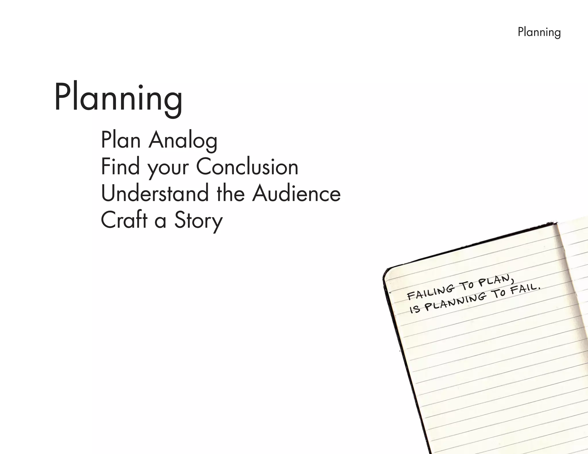 Planning




Planning
  Plan Analog
  Find your Conclusion
  Understand the Audience
  Craft a Story

                                            AN,
                                       TO PLTO FAIL .
                            FAILING NING
                            I S PL A N
 